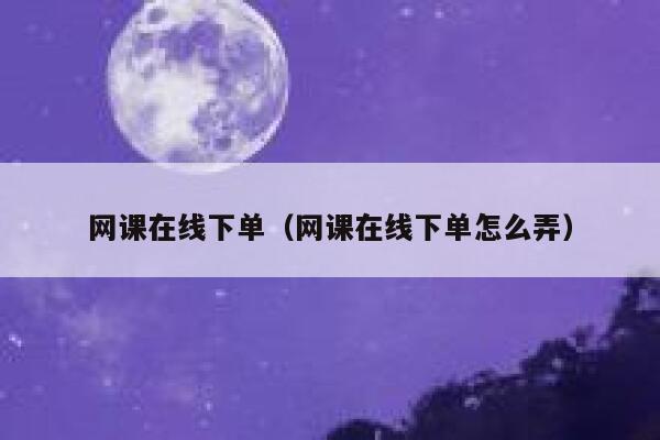 网课在线下单（网课在线下单怎么弄） 第1张