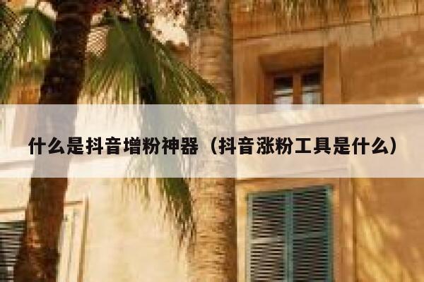 什么是抖音增粉神器（抖音涨粉工具是什么） 第1张