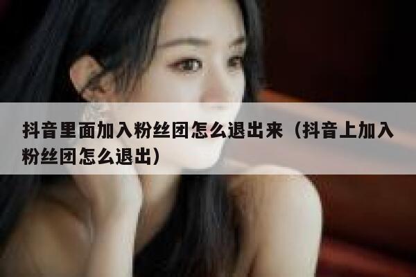 抖音里面加入粉丝团怎么退出来（抖音上加入粉丝团怎么退出） 第1张