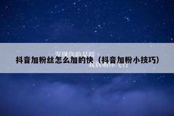 抖音加粉丝怎么加的快(抖音加粉小技巧) 第1张 抖音加粉丝怎么加的快(抖音加粉小技巧) 第1张