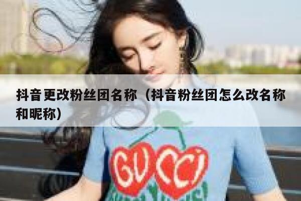 抖音更改粉丝团名称（抖音粉丝团怎么改名称和昵称） 第1张