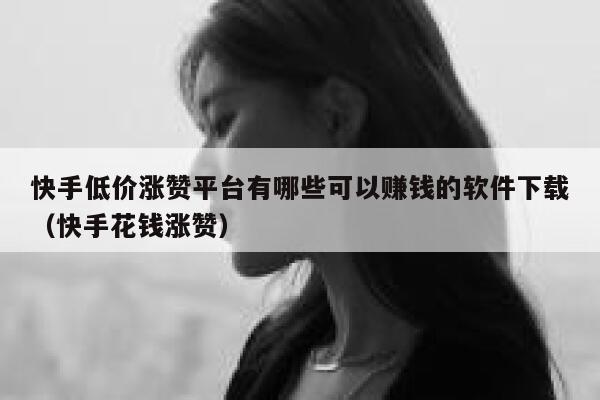 快手低价涨赞平台有哪些可以赚钱的软件下载（快手花钱涨赞） 第1张