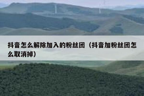 抖音怎么解除加入的粉丝团（抖音加粉丝团怎么取消掉） 第1张