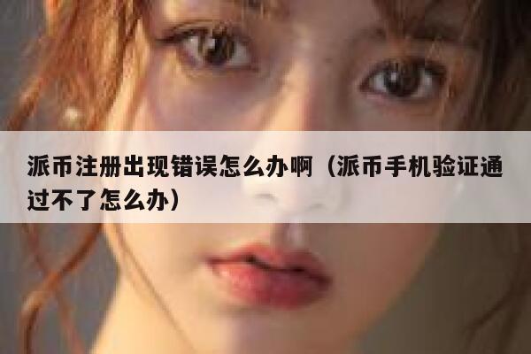 派币注册出现错误怎么办啊(派币手机验证通过不了怎么办) 第1张 派币注册出现错误怎么办啊(派币手机验证通过不了怎么办) 第1张