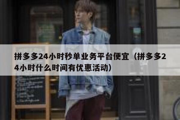 拼多多24小时秒单业务平台便宜（拼多多24小时什么时间有优惠活动） 第1张