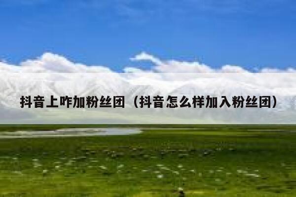 抖音上咋加粉丝团（抖音怎么样加入粉丝团） 第1张