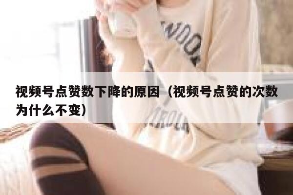 视频号点赞数下降的原因(视频号点赞的次数为什么不变) 第1张 视频号点赞数下降的原因(视频号点赞的次数为什么不变) 第1张