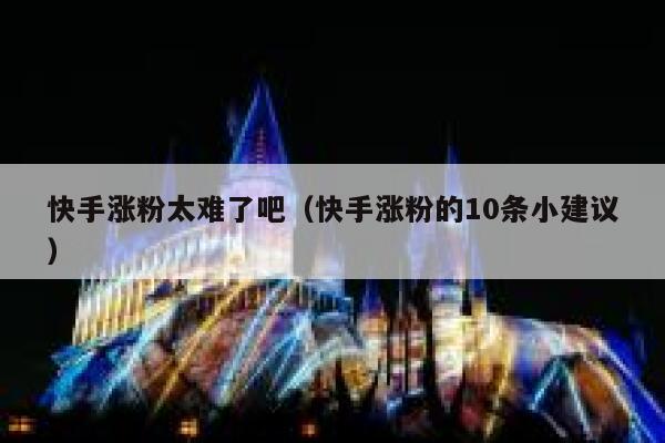 快手涨粉太难了吧(快手涨粉的10条小建议) 第1张 快手涨粉太难了吧(快手涨粉的10条小建议) 第1张