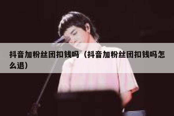 抖音加粉丝团扣钱吗（抖音加粉丝团扣钱吗怎么退） 第1张
