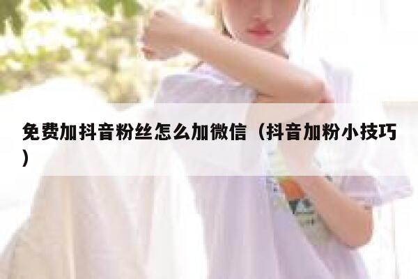 免费加抖音粉丝怎么加微信（抖音加粉小技巧） 第1张