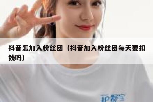 抖音怎加入粉丝团(抖音加入粉丝团每天要扣钱吗) 第1张 抖音怎加入粉丝团(抖音加入粉丝团每天要扣钱吗) 第1张