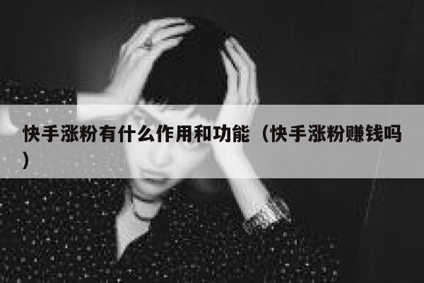 快手涨粉有什么作用和功能（快手涨粉赚钱吗） 第1张