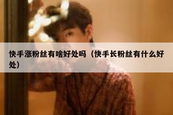 快手涨粉丝有啥好处吗（快手长粉丝有什么好处） 第1张