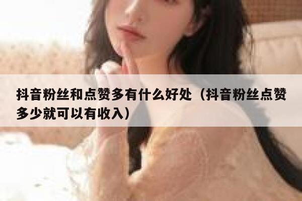 抖音粉丝和点赞多有什么好处（抖音粉丝点赞多少就可以有收入） 第1张