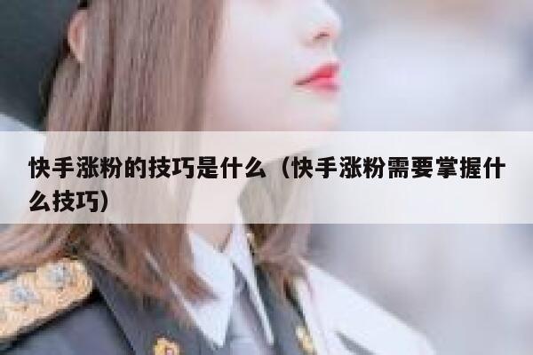 快手涨粉的技巧是什么（快手涨粉需要掌握什么技巧） 第1张