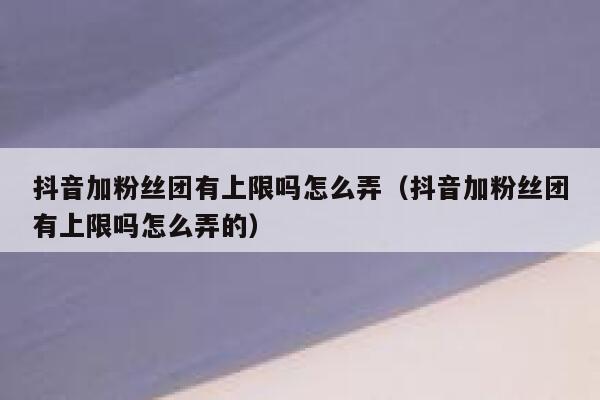 抖音加粉丝团有上限吗怎么弄(抖音加粉丝团有上限吗怎么弄的) 第1张 抖音加粉丝团有上限吗怎么弄(抖音加粉丝团有上限吗怎么弄的) 第1张