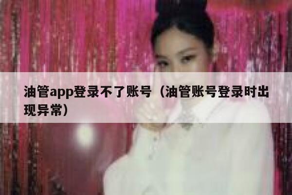 油管app登录不了账号（油管账号登录时出现异常） 第1张