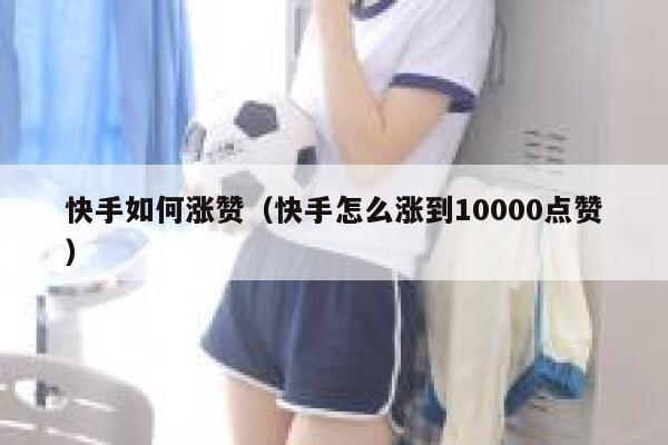 快手如何涨赞（快手怎么涨到10000点赞） 第1张