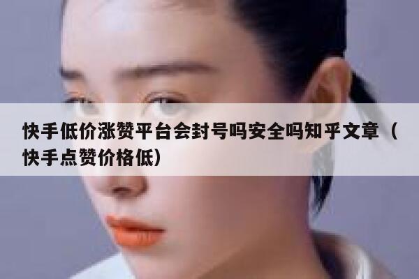 快手低价涨赞平台会封号吗安全吗知乎文章（快手点赞价格低） 第1张