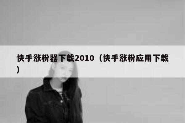 快手涨粉器下载2010（快手涨粉应用下载） 第1张