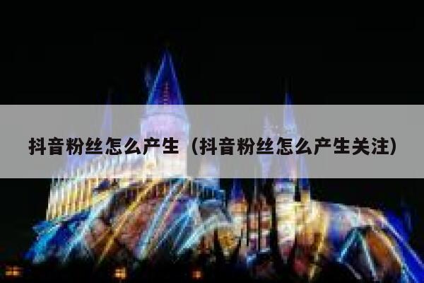 抖音粉丝怎么产生(抖音粉丝怎么产生关注) 第1张 抖音粉丝怎么产生(抖音粉丝怎么产生关注) 第1张