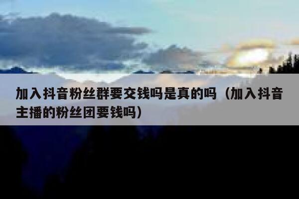 加入抖音粉丝群要交钱吗是真的吗（加入抖音主播的粉丝团要钱吗） 第1张