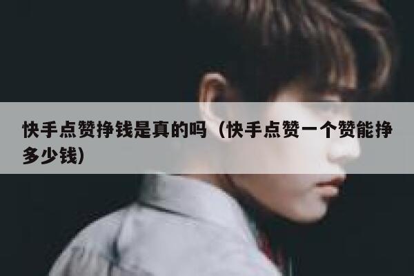 快手点赞挣钱是真的吗(快手点赞一个赞能挣多少钱) 第1张 快手点赞挣钱是真的吗(快手点赞一个赞能挣多少钱) 第1张