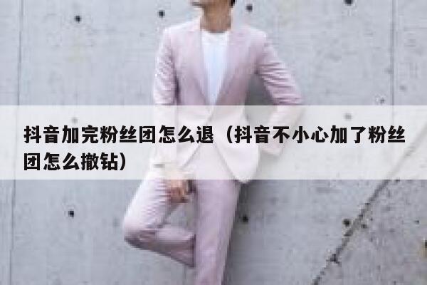 抖音加完粉丝团怎么退（抖音不小心加了粉丝团怎么撤钻） 第1张