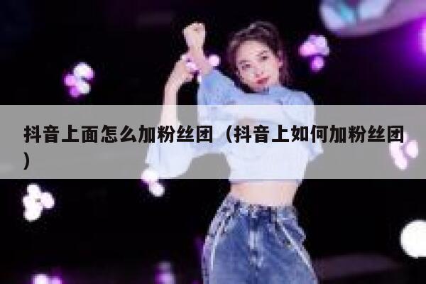 抖音上面怎么加粉丝团（抖音上如何加粉丝团） 第1张