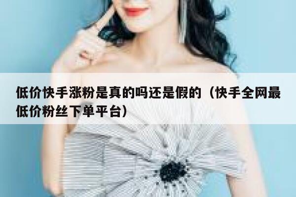 低价快手涨粉是真的吗还是假的（快手全网最低价粉丝下单平台） 第1张
