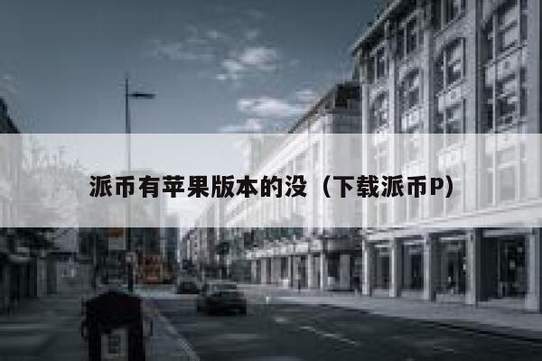 派币有苹果版本的没(下载派币P) 第1张 派币有苹果版本的没(下载派币P) 第1张