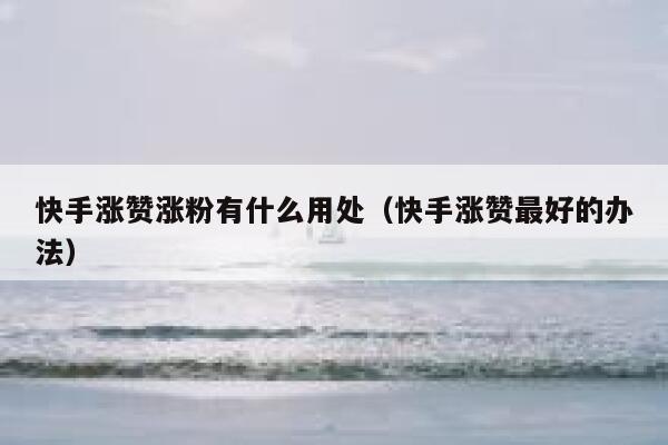 快手涨赞涨粉有什么用处（快手涨赞最好的办法） 第1张