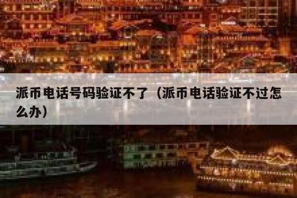派币电话号码验证不了（派币电话验证不过怎么办） 第1张