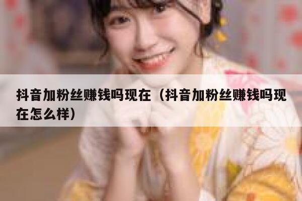 抖音加粉丝赚钱吗现在（抖音加粉丝赚钱吗现在怎么样） 第1张