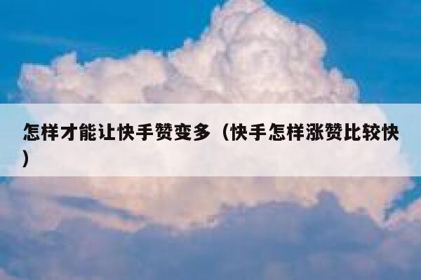 怎样才能让快手赞变多（快手怎样涨赞比较快） 第1张