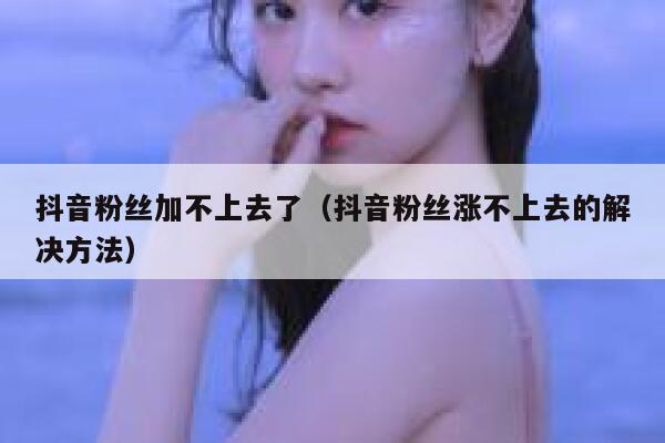 抖音粉丝加不上去了（抖音粉丝涨不上去的解决方法） 第1张