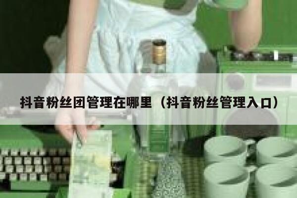 抖音粉丝团管理在哪里（抖音粉丝管理入口） 第1张