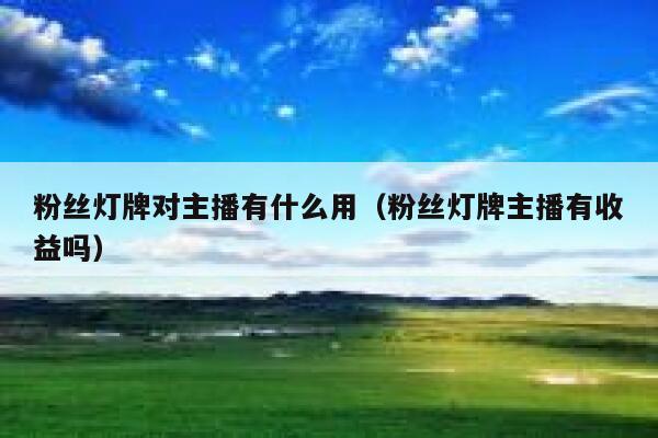 粉丝灯牌对主播有什么用(粉丝灯牌主播有收益吗) 第1张 粉丝灯牌对主播有什么用(粉丝灯牌主播有收益吗) 第1张