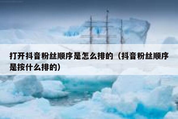 打开抖音粉丝顺序是怎么排的（抖音粉丝顺序是按什么排的） 第1张