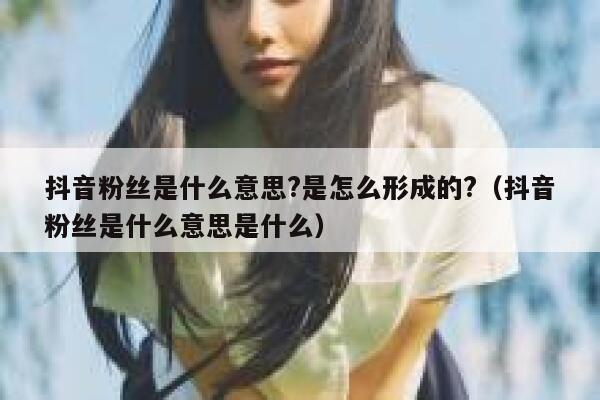 抖音粉丝是什么意思?是怎么形成的?(抖音粉丝是什么意思是什么) 第1张 抖音粉丝是什么意思?是怎么形成的?(抖音粉丝是什么意思是什么) 第1张