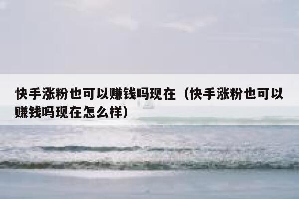 快手涨粉也可以赚钱吗现在（快手涨粉也可以赚钱吗现在怎么样） 第1张
