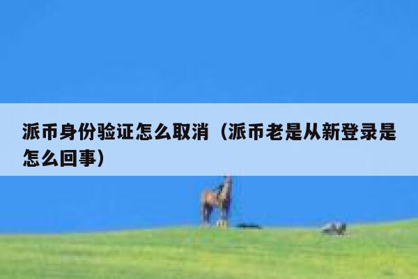 派币身份验证怎么取消（派币老是从新登录是怎么回事） 第1张
