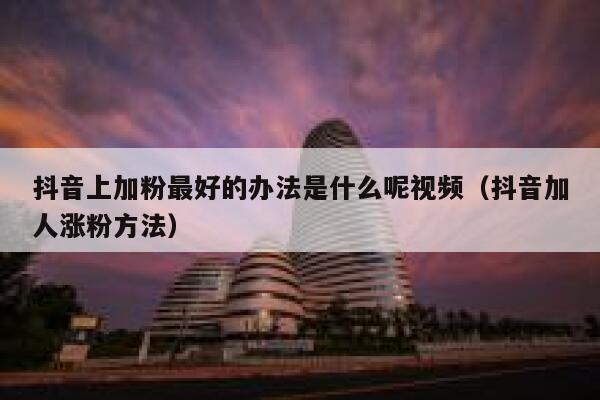 抖音上加粉最好的办法是什么呢视频(抖音加人涨粉方法) 第1张 抖音上加粉最好的办法是什么呢视频(抖音加人涨粉方法) 第1张