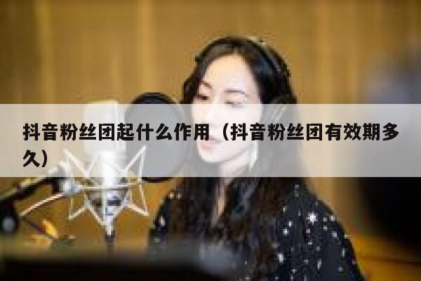 抖音粉丝团起什么作用（抖音粉丝团有效期多久） 第1张