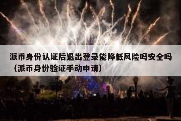 派币身份认证后退出登录能降低风险吗安全吗（派币身份验证手动申请） 第1张
