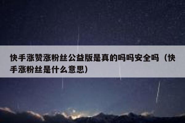 快手涨赞涨粉丝公益版是真的吗吗安全吗（快手涨粉丝是什么意思） 第1张