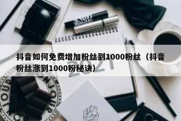 抖音如何免费增加粉丝到1000粉丝(抖音粉丝涨到1000粉秘诀) 第1张 抖音如何免费增加粉丝到1000粉丝(抖音粉丝涨到1000粉秘诀) 第1张