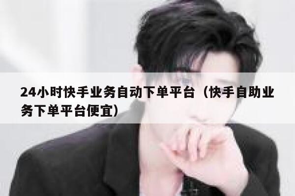 24小时快手业务自动下单平台(快手自助业务下单平台便宜) 第1张 24小时快手业务自动下单平台(快手自助业务下单平台便宜) 第1张