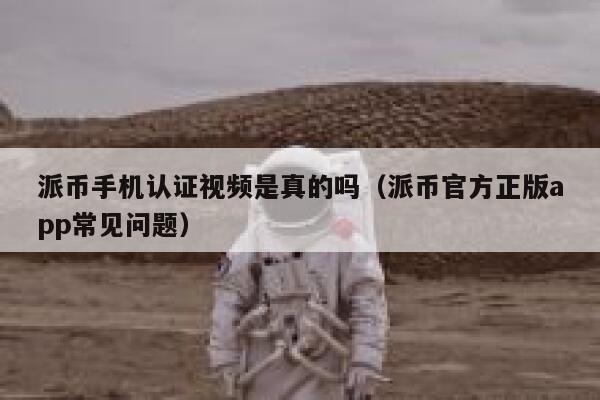 派币手机认证视频是真的吗（派币官方正版app常见问题） 第1张