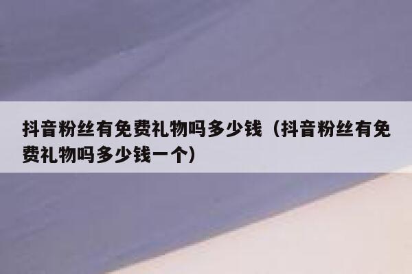 抖音粉丝有免费礼物吗多少钱（抖音粉丝有免费礼物吗多少钱一个） 第1张